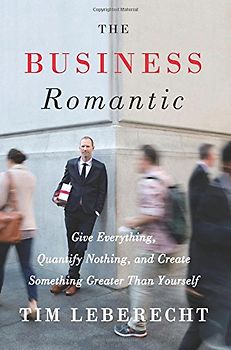 The Business Romantic: Give Everything, Quantify Nothing, and Create Something Greater Than Yourself - Leberecht, Tim