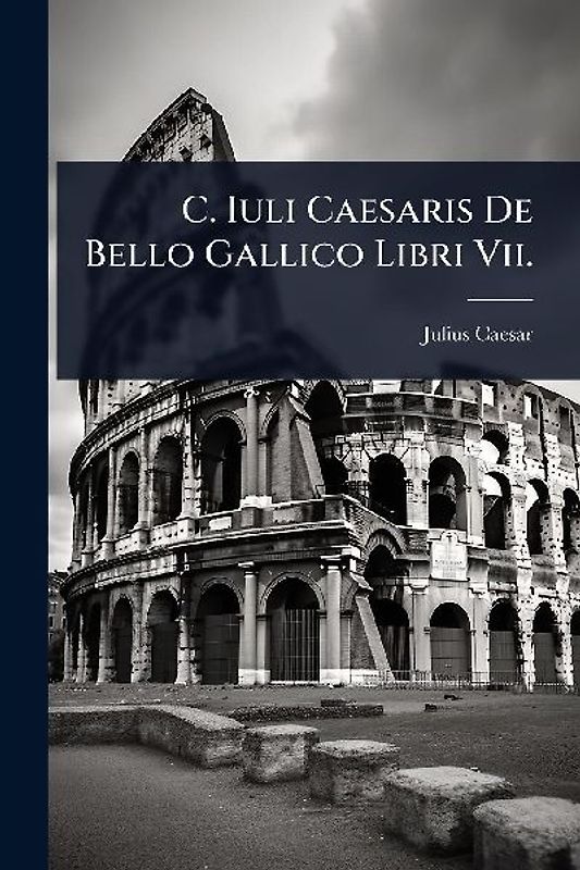 C. Iuli Caesaris De Bello Gallico Libri Vii.
