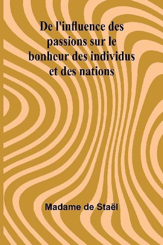 De l'influence des passions sur le bonheur des individus et des nations