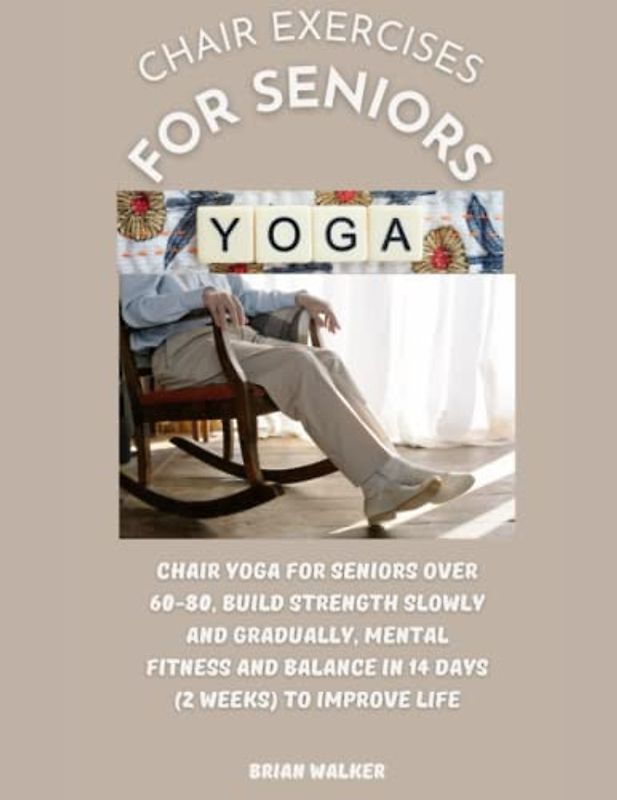 Chair exercises for seniors: Chair Yoga For Seniors Over 60-80, Build Strength Slowly And Gradually, Mental Fitness And Balance In 14 days (2 Weeks) to improve life