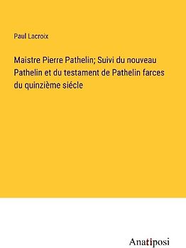 Maistre Pierre Pathelin; Suivi du nouveau Pathelin et du testament de Pathelin farces du quinzième siécle
