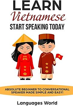 Learn Vietnamese: Start Speaking Today. Absolute Beginner to Conversational Speaker Made Simple and Easy!