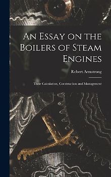 An Essay on the Boilers of Steam Engines: Their Calculation, Construction and Management