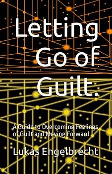 Letting Go of Guilt.: A Guide to Overcoming Feelings of Guilt and Moving Forward