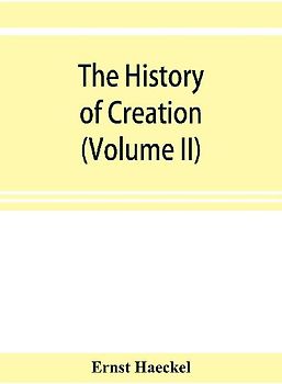 The history of creation; or, The development of the earth and its inhabitants by the action of natural causes. A popular exposition of the doctrine of evolution in general, and of that of Darwin, Goethe, and Lamarck in particular (Volume II)