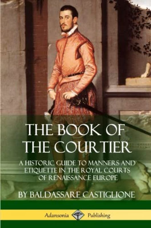 The Book of the Courtier: A Historic Guide to Manners and Etiquette in the Royal Courts of Renaissance Europe