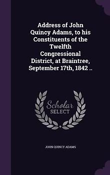 Address of John Quincy Adams, to his Constituents of the Twelfth Congressional District, at Braintree, September 17th, 1842 ..