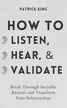 How to Listen, Hear, and Validate - Break Through Invisible Barriers and Transform Your Relationships