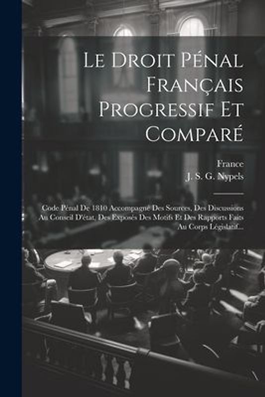 Le Droit Pénal Français Progressif Et Comparé: Code Pénal De 1810 Accompagné Des Sources, Des Discussions Au Conseil D'état, Des Exposés Des Motifs Et