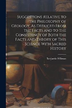 Suggestions Relative to the Philosophy of Geology, As Deduced From the Facts and to the Consistency of Both the Facts and Theory of This Science With