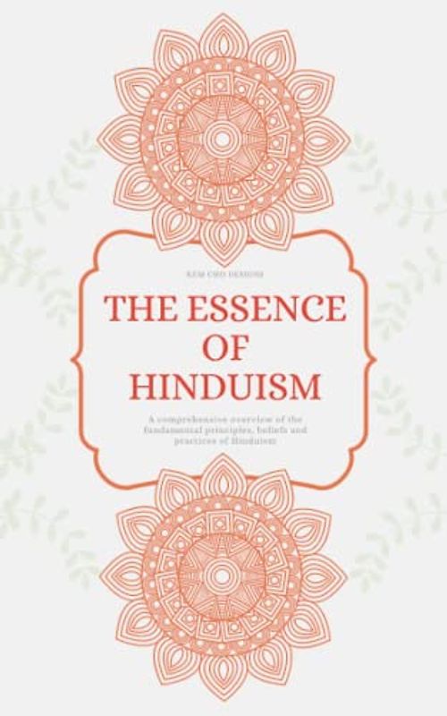 THE ESSENCE OF HINDUISM: A comprehensive overview of the fundamental principles, beliefs and practices of Hinduism