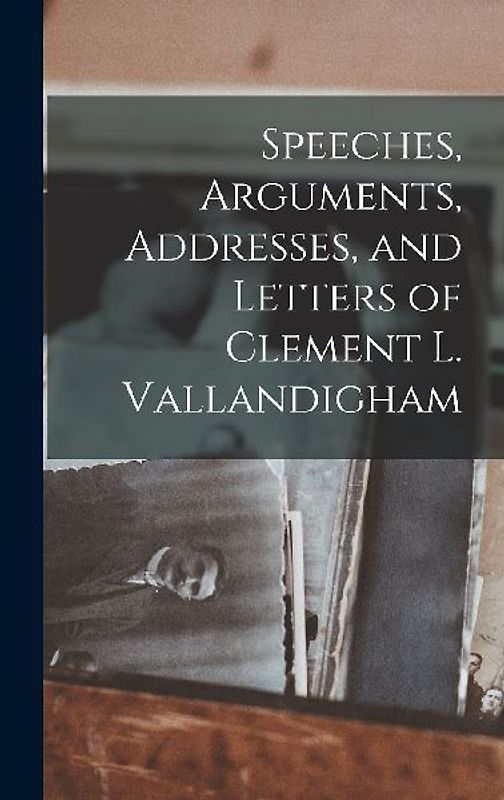 Speeches, Arguments, Addresses, and Letters of Clement L. Vallandigham