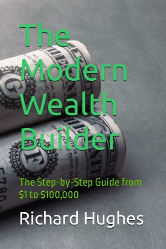 The Modern Wealth Builder: The Step-by-Step Guide from $1 to $100,000