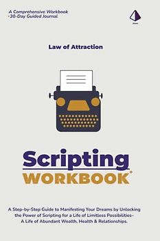 Law of Attraction Workbook: The Scripting Manifestation Process: A Step-by-Step Guide to Manifesting Your Dreams by Unlocking the Power of Scripting ... of Abundant Wealth, Health & Relationships.