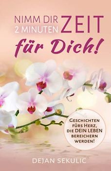 Nimm dir 2 Minuten Zeit – für DICH! Geschichten fürs Herz, die DEIN Leben bereichern werden!