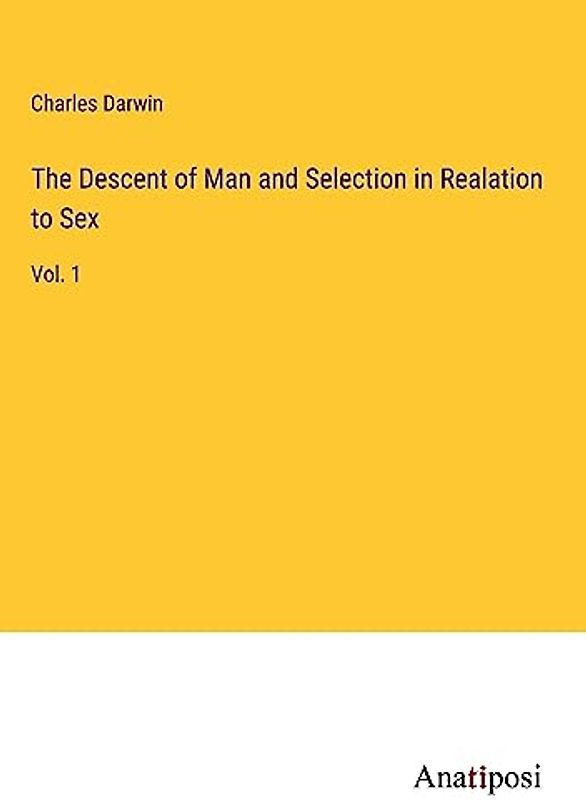 The Descent of Man and Selection in Realation to Sex: Vol. 1