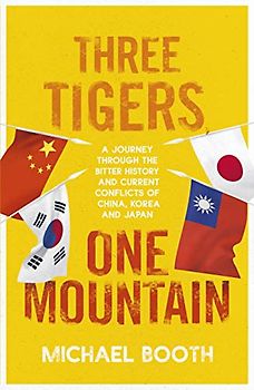 Three Tigers, One Mountain: A Journey through the Bitter History and Current Conflicts of China, Korea and Japan