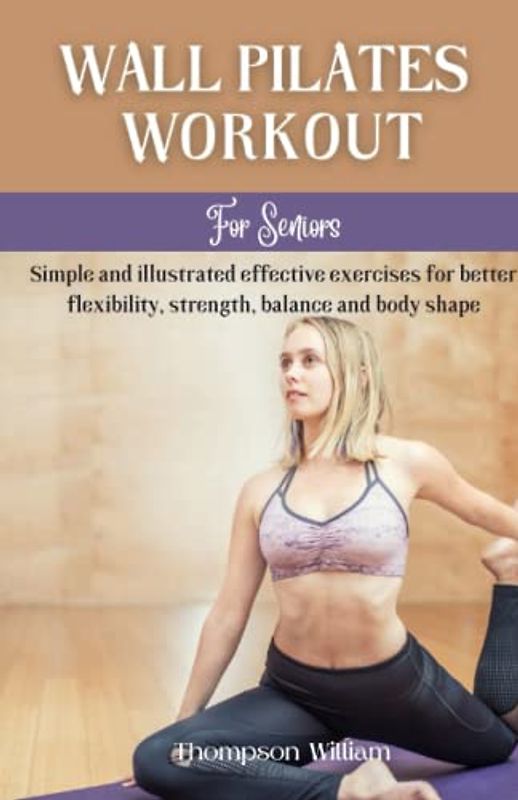 Wall pilates workouts for seniors: Simple and illustrated effective exercises for better flexibility, strength, balance and body shape