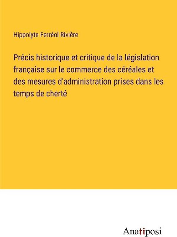 Précis historique et critique de la législation française sur le commerce des céréales et des mesures d'administration prises dans les temps de cherté