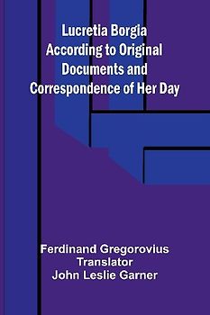 Lucretia Borgia According to Original Documents and Correspondence of Her Day