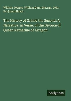The History of Grisild the Second; A Narrative, in Verse, of the Divorce of Queen Katharine of Arragon