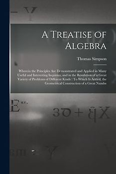 A Treatise of Algebra: Wherein the Principles Are Demonstrated and Applied in Many Useful and Interesting Inquiries, and in the Resolution of