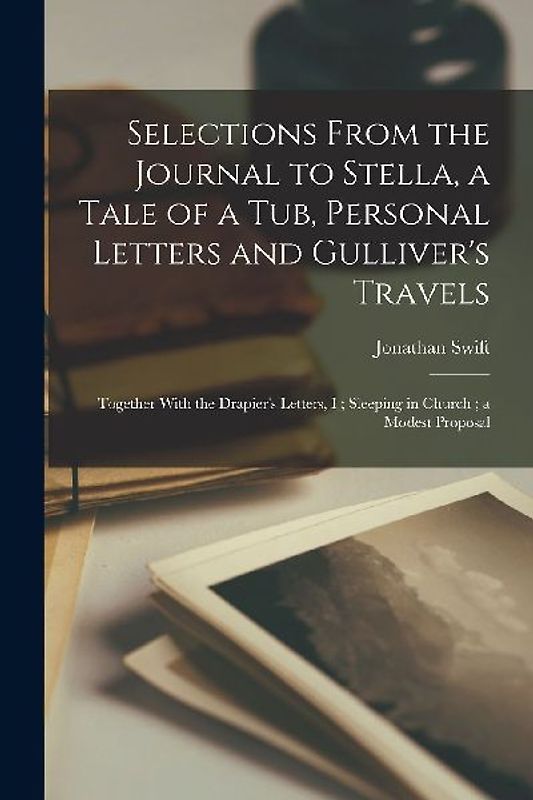 Selections From the Journal to Stella, a Tale of a Tub, Personal Letters and Gulliver's Travels; Together With the Drapier's Letters, I; Sleeping in C