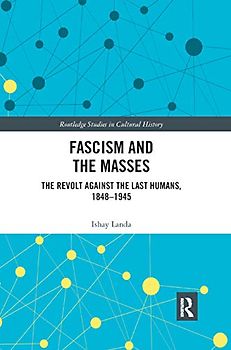 Fascism and the Masses: The Revolt Against the Last Humans 1848-1945 (Routledge Studies in Cultural History, 56, Band 56)