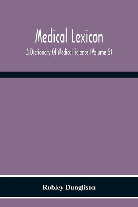 Medical Lexicon. A Dictionary Of Medical Science; Containing A Concise Explanation Of The Various Subjects And Terms Of Physiology, Pathology, Hygiene, Therapeutics, Pharmacology, Obstetrics, Medical Jurisprudence, &C., With The French And Other Synonymes