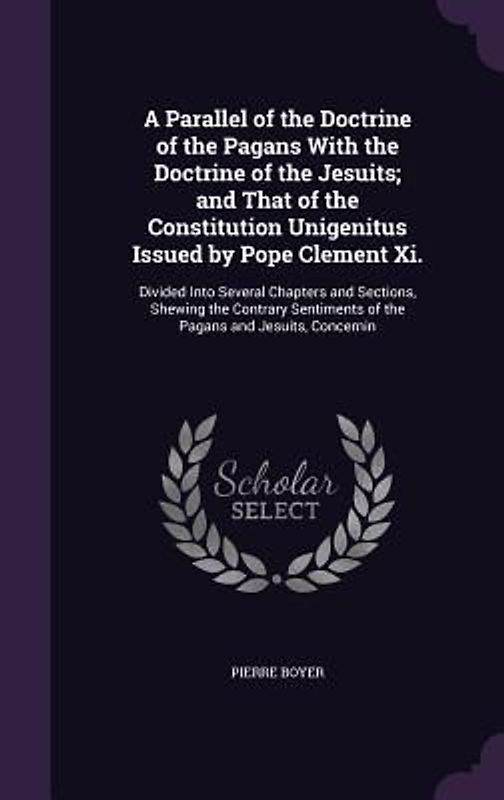 A   Parallel of the Doctrine of the Pagans with the Doctrine of the Jesuits; And That of the Constitution Unigenitus Issued by Pope Clement XI.: Divid