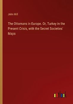 The Ottomans in Europe. Or, Turkey in the Present Crisis, with the Secret Societies' Maps