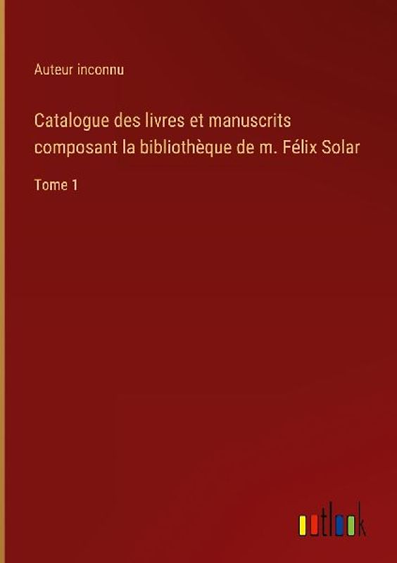 Catalogue des livres et manuscrits composant la bibliothèque de m. Félix Solar