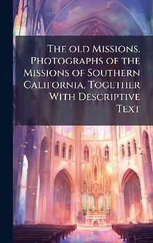 The old Missions. Photographs of the Missions of Southern California, Together With Descriptive Text