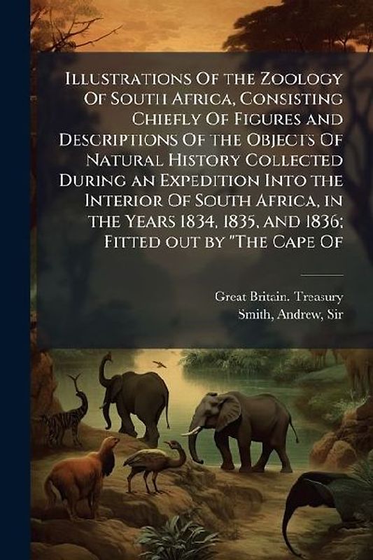 Illustrations Of the Zoology Of South Africa, Consisting Chiefly Of Figures and Descriptions Of the Objects Of Natural History Collected During an Expedition Into the Interior Of South Africa, in the Years 1834, 1835, and 1836; Fitted out by "The Cape Of