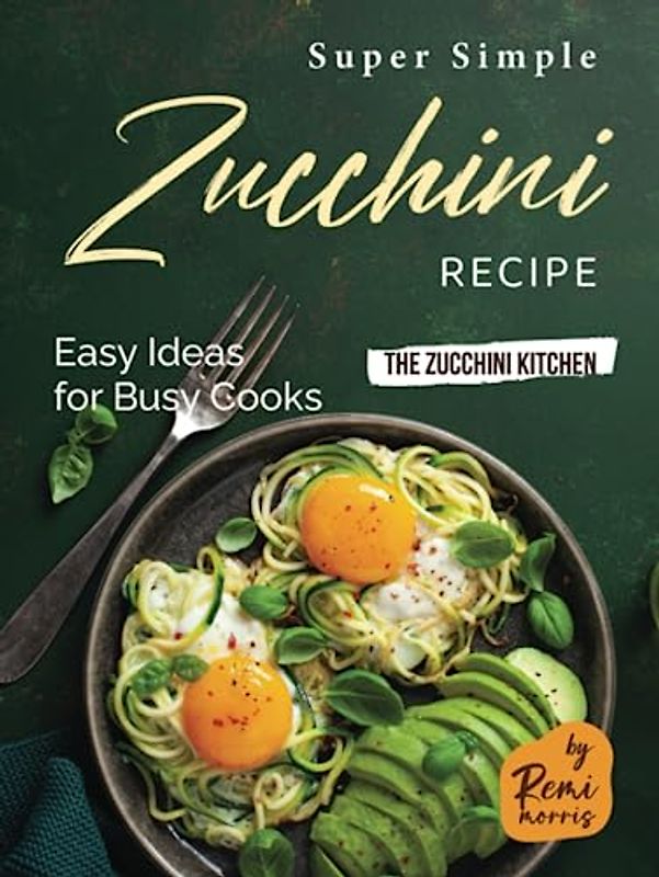 Super Simple Zucchini Recipes: Easy Ideas for Busy Cooks (The Zucchini Kitchen)