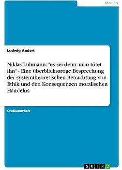 Niklas Luhmann: "es sei denn: man tötet ihn" - Eine überblicksartige Besprechung der systemtheoretischen Betrachtung von Ethik und den Konsequenzen moralischen Handelns