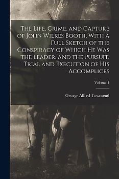 The Life, Crime, and Capture of John Wilkes Booth, With a Full Sketch of the Conspiracy of Which he was the Leader, and the Pursuit, Trial and Executi
