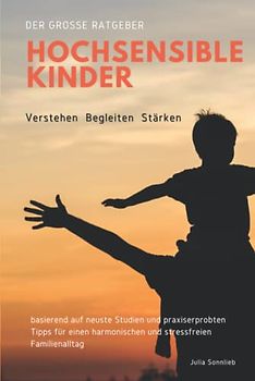 Hochsensible Kinder verstehen, begleiten und stärken: Der neue große Ratgeber basierend auf neuste Studien und praxiserprobten Tipps für einen harmonischen und stressfreien Familienalltag