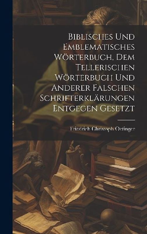 Biblisches und Emblematisches Wörterbuch, dem Tellerischen Wörterbuch und Anderer falschen Schrifterklärungen entgegen gesetzt
