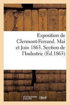 Exposition de Clermont-Ferrand. Mai Et Juin 1863. Section de l'Industrie. Catalogue Officiel