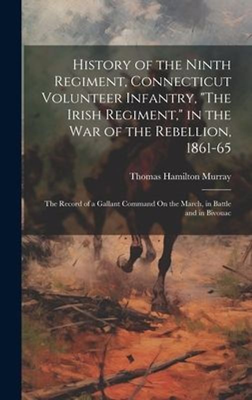 History of the Ninth Regiment, Connecticut Volunteer Infantry, "The Irish Regiment," in the War of the Rebellion, 1861-65: The Record of a Gallant Com