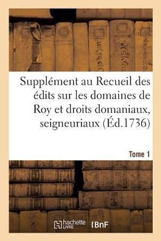 Supplément Au Recueil Des Édits, Ordonnances, Déclarations, Lettres Patentes, Arrests Et Règlemens: Concernant Les Domaines de Roy Et Droits Domaniaux