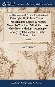 The Mathematical Principles of Natural Philosophy. By Sir Isaac Newton. Translated Into English by Andrew Motte. To Which are Added, The Laws of the ... Machin ... In two Volumes. of 2; Volume 1