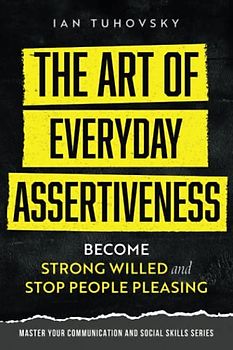The Art of Everyday Assertiveness: Become Strong Willed and Stop People Pleasing (Master Your Communication and Social Skills)