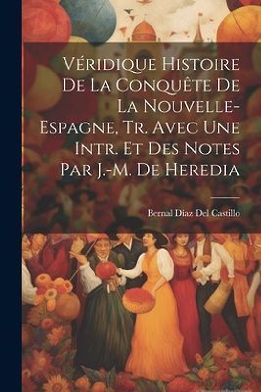 Véridique Histoire De La Conquête De La Nouvelle- Espagne, Tr. Avec Une Intr. Et Des Notes Par J.-M. De Heredia