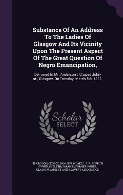 Substance Of An Address To The Ladies Of Glasgow And Its Vicinity Upon The Present Aspect Of The Great Question Of Negro Emancipation,: Delivered In M