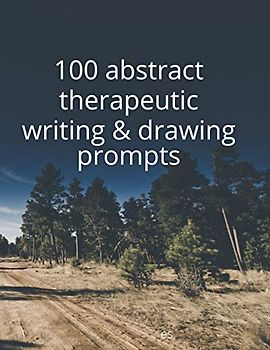 100 Abstract Therapeutic Writing and Drawing Prompts: Journal Diary Notebook Sketchbook with prompts to encourage deeply creative writing and sketching