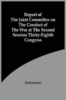 Report Of The Joint Committee On The Conduct Of The War At The Second Session Thirty-Eighth Congress