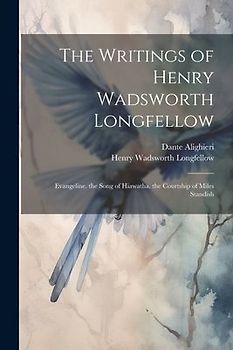 The Writings of Henry Wadsworth Longfellow: Evangeline. the Song of Hiawatha. the Courtship of Miles Standish