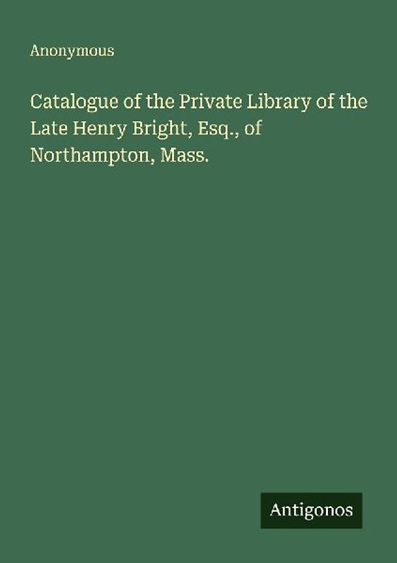 Catalogue of the Private Library of the Late Henry Bright, Esq., of Northampton, Mass.